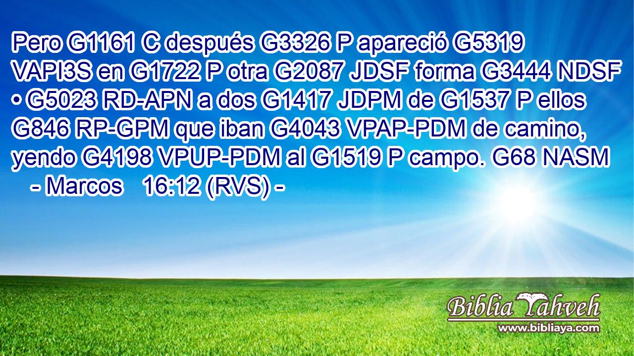 Pero G1161 C después G3326 P apareció G5319 VAPI3S en G1722 P otra G2087 JDSF forma G3444 NDSF • G5023 RD-APN a dos G1417 JDPM de G1537 P ellos G846 RP-GPM que iban G4043 VPAP-PDM de camino, yendo G4198 VPUP-PDM al G1519 P campo. G68 NASM 