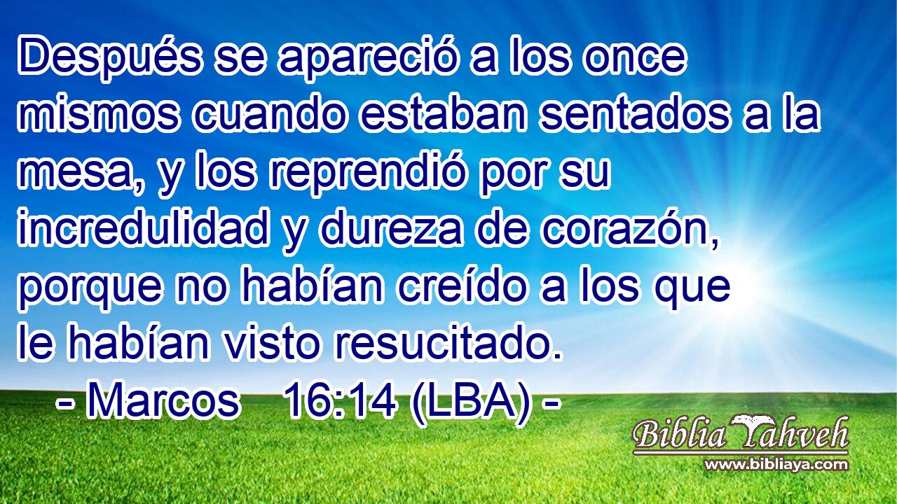 Después se apareció a los once mismos cuando estaban sentados a la mesa, y los reprendió por su incredulidad y dureza de corazón, porque no habían creído a los que le habían visto resucitado.