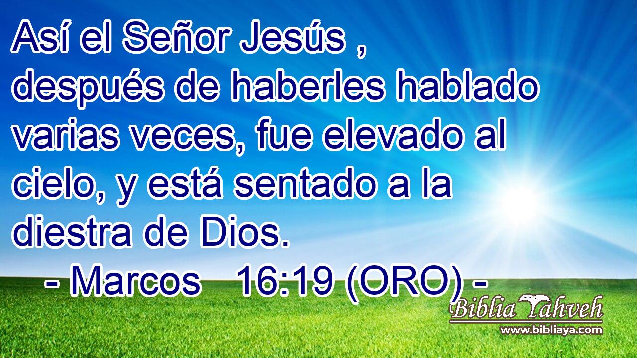  Así el Señor Jesús , después de haberles hablado varias veces, fue elevado al cielo, y está sentado a la diestra de Dios. 