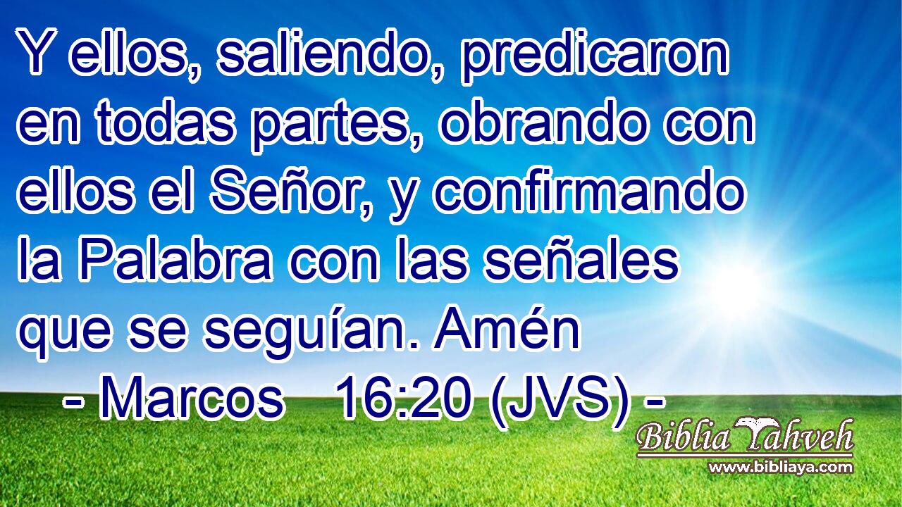 Y ellos, saliendo, predicaron en todas partes, obrando con ellos el Señor, y confirmando la Palabra con las señales que se seguían. Amén