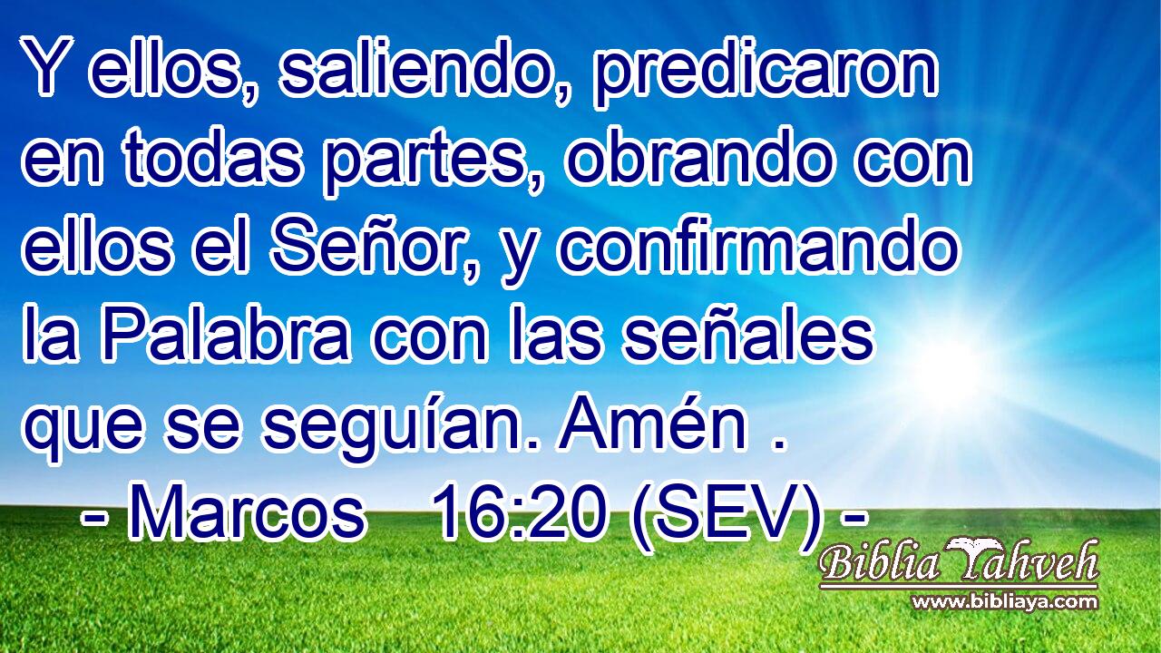 Y ellos, saliendo, predicaron en todas partes, obrando con ellos el Señor, y confirmando la Palabra con las señales que se seguían. Amén .