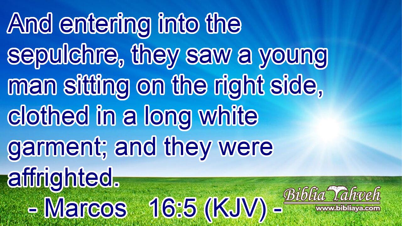 And entering into the sepulchre, they saw a young man sitting on the right side, clothed in a long white garment; and they were affrighted.
