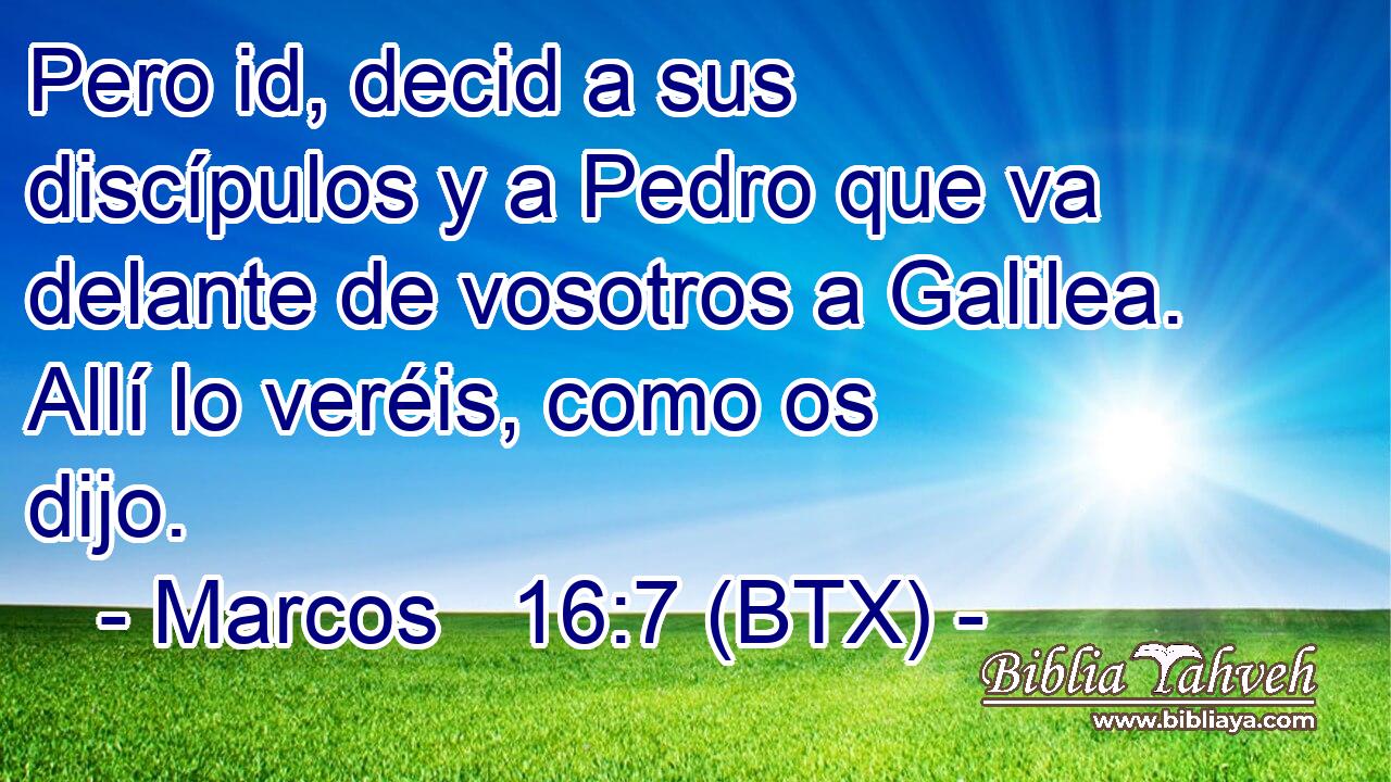 Pero id, decid a sus discípulos y a Pedro que va delante de vosotros a Galilea. Allí lo veréis, como os dijo.