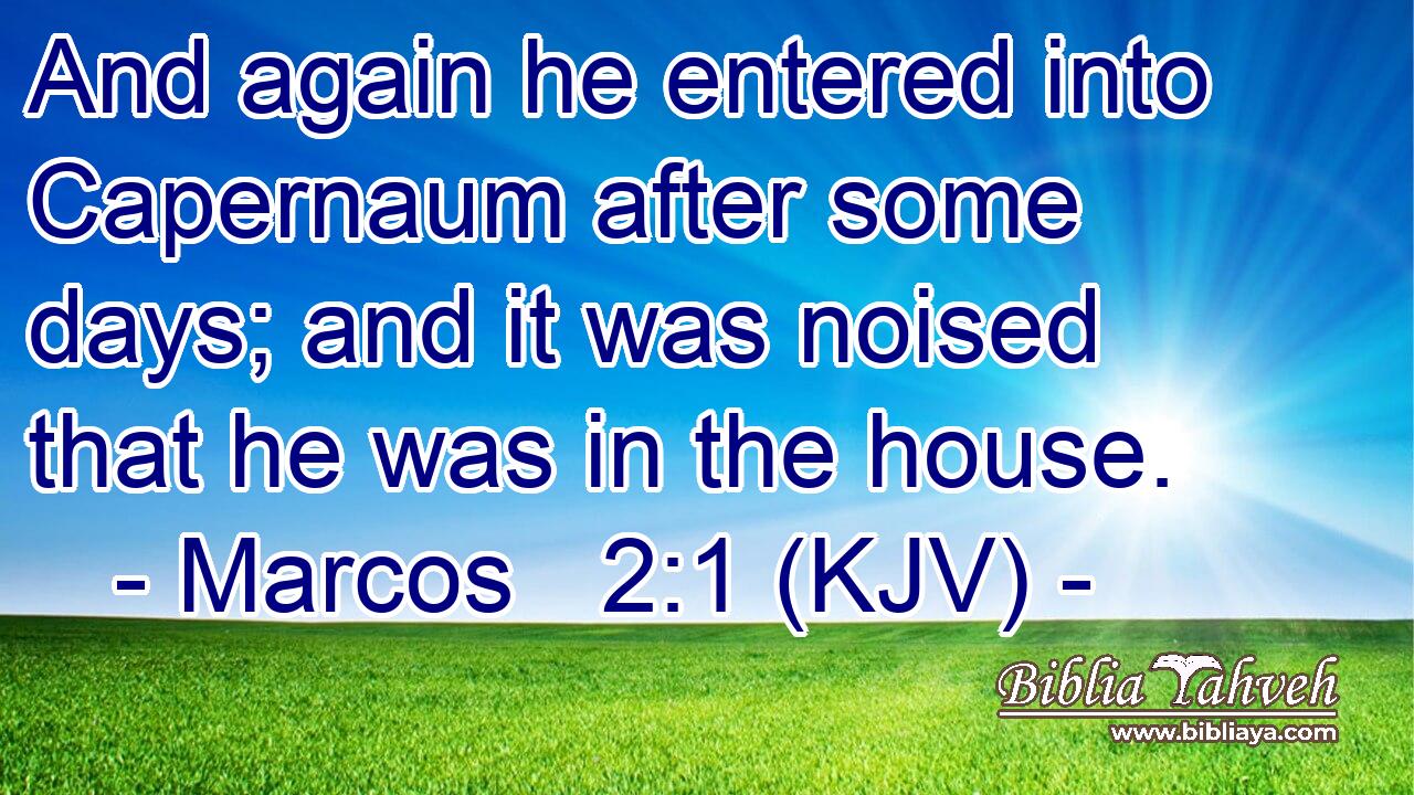 And again he entered into Capernaum after some days; and it was noised that he was in the house.