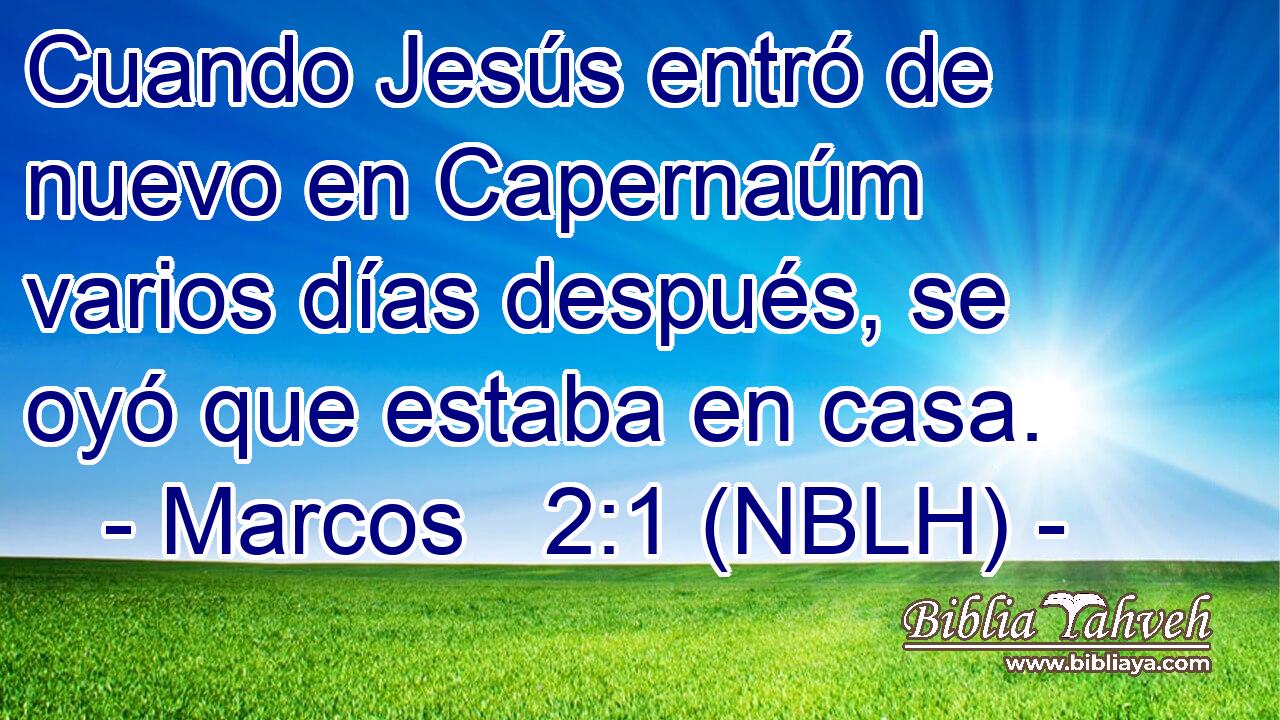  Cuando Jesús entró de nuevo en Capernaúm varios días después, se oyó que estaba en casa. 
