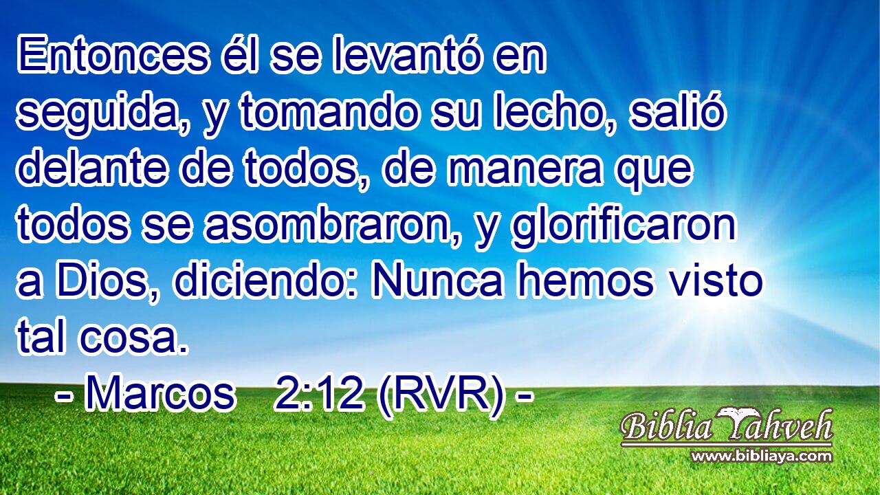 Entonces él se levantó en seguida, y tomando su lecho, salió delante de todos, de manera que todos se asombraron, y glorificaron a Dios, diciendo: Nunca hemos visto tal cosa.