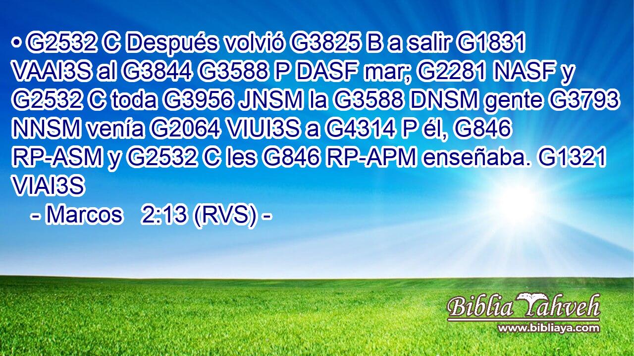 • G2532 C Después volvió G3825 B a salir G1831 VAAI3S al G3844 G3588 P DASF mar; G2281 NASF y G2532 C toda G3956 JNSM la G3588 DNSM gente G3793 NNSM venía G2064 VIUI3S a G4314 P él, G846 RP-ASM y G2532 C les G846 RP-APM enseñaba. G1321 VIAI3S 