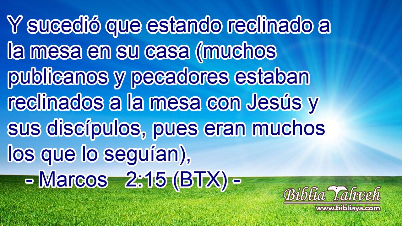 Y sucedió que estando reclinado a la mesa en su casa (muchos publicanos y pecadores estaban reclinados a la mesa con Jesús y sus discípulos, pues eran muchos los que lo seguían),