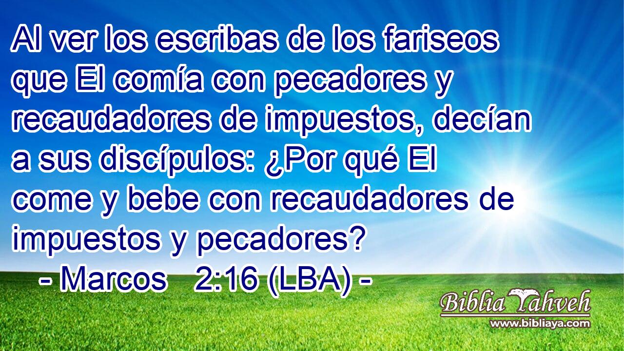 Al ver los escribas de los fariseos que El comía con pecadores y recaudadores de impuestos, decían a sus discípulos: ¿Por qué El come y bebe con recaudadores de impuestos y pecadores?