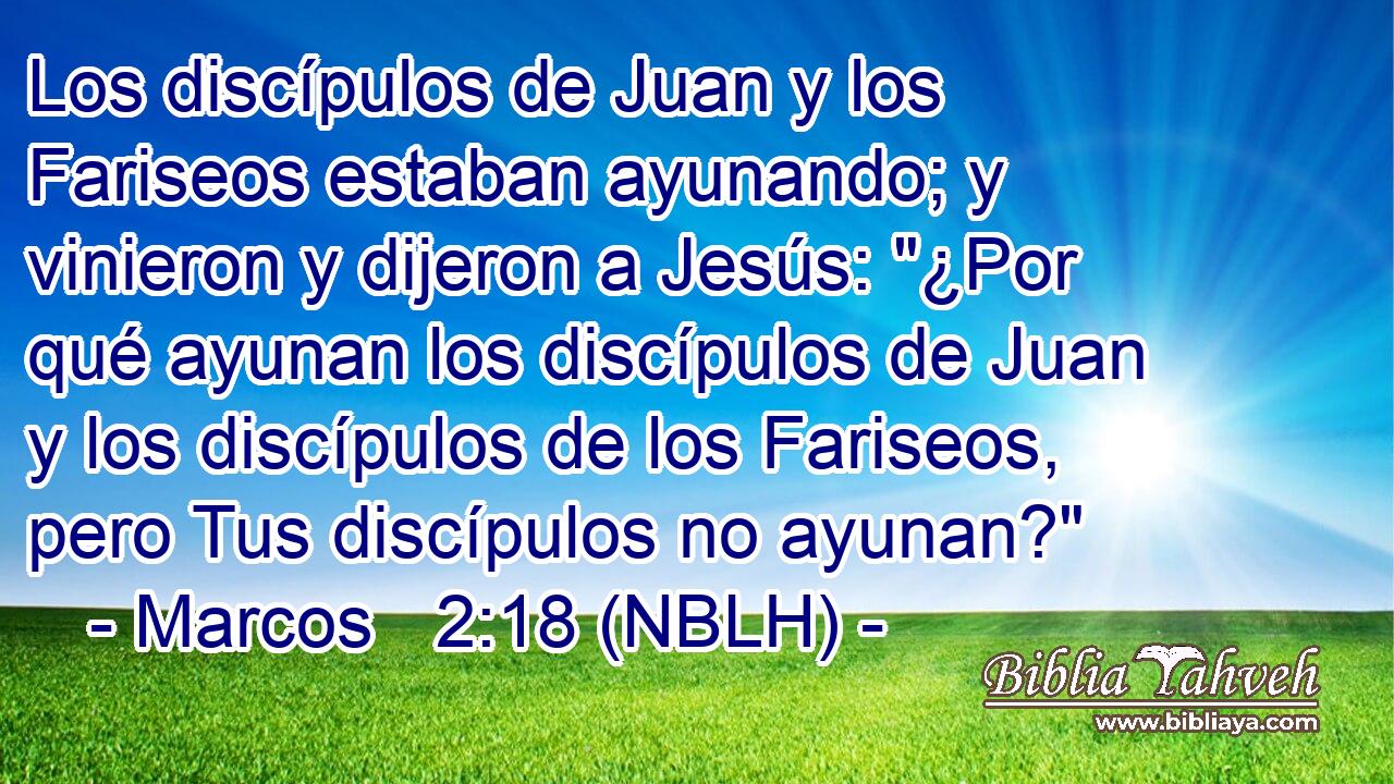  Los discípulos de Juan y los Fariseos estaban ayunando; y vinieron y dijeron a Jesús: 