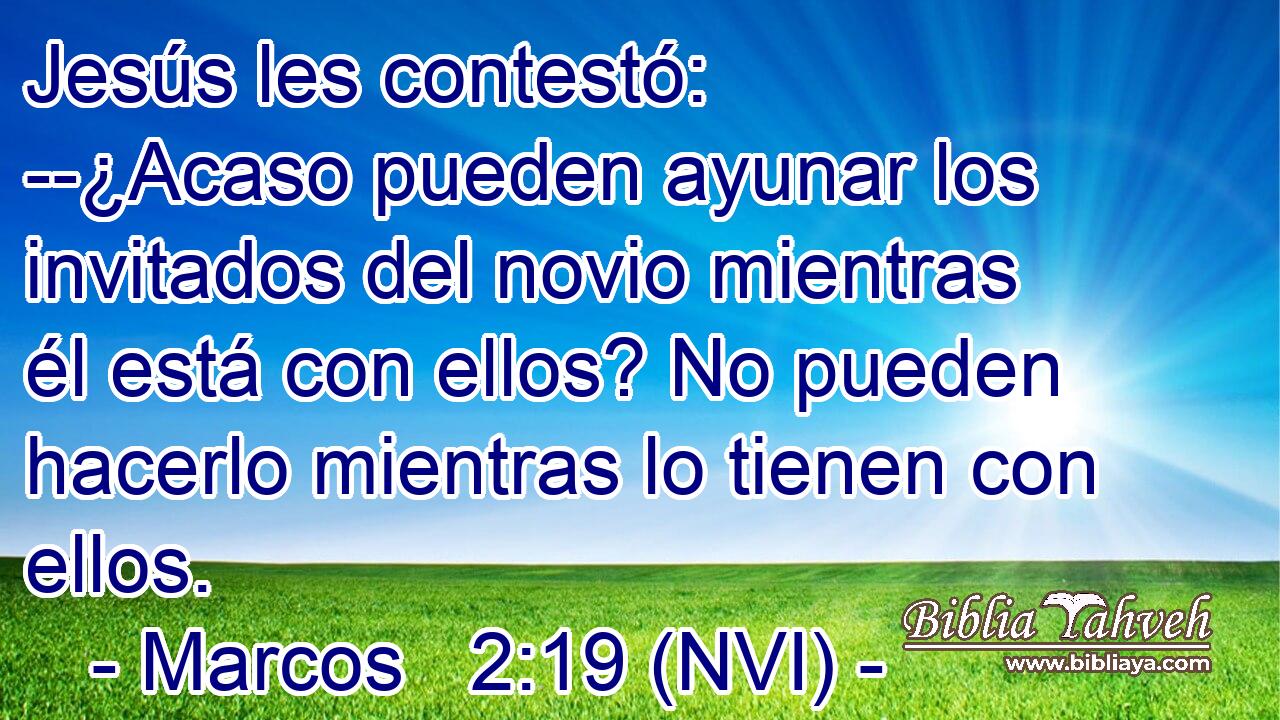  Jesús les contestó: --¿Acaso pueden ayunar los invitados del novio mientras él está con ellos? No pueden hacerlo mientras lo tienen con ellos. 