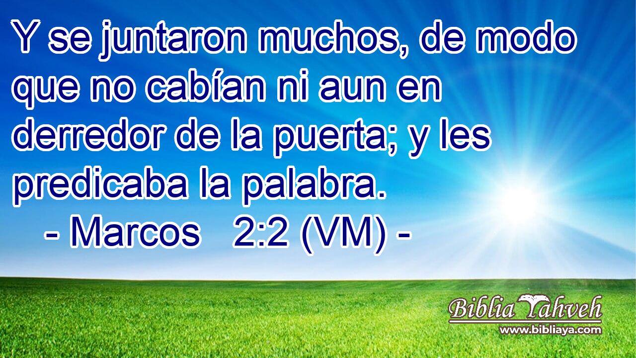  Y se juntaron muchos, de modo que no cabían ni aun en derredor de la puerta; y les predicaba la palabra. 