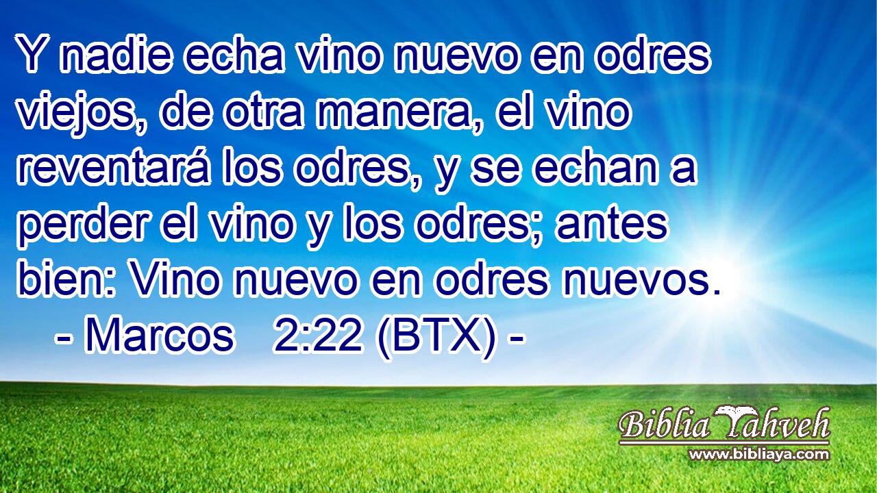 Y nadie echa vino nuevo en odres viejos, de otra manera, el vino reventará los odres, y se echan a perder el vino y los odres; antes bien: Vino nuevo en odres nuevos.