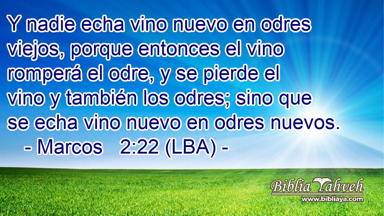 Y nadie echa vino nuevo en odres viejos, porque entonces el vino romperá el odre, y se pierde el vino y también los odres; sino que se echa vino nuevo en odres nuevos.