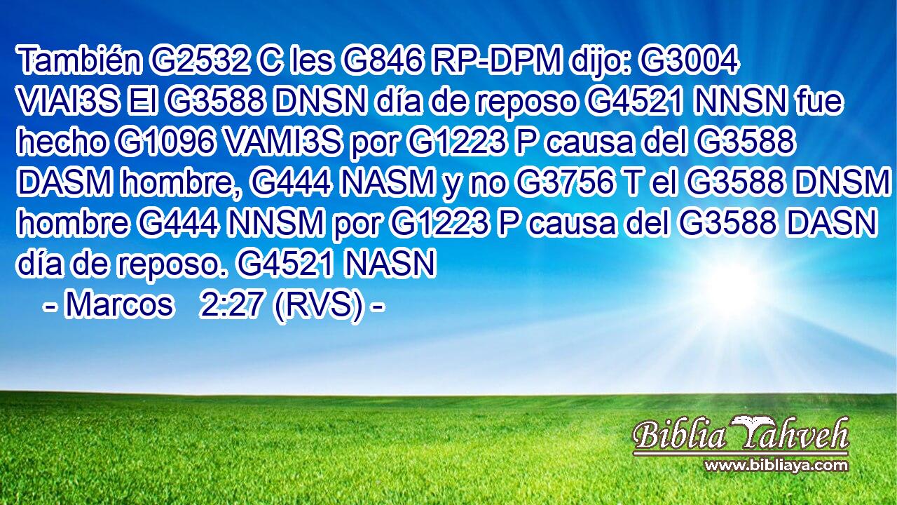 También G2532 C les G846 RP-DPM dijo: G3004 VIAI3S El G3588 DNSN día de reposo G4521 NNSN fue hecho G1096 VAMI3S por G1223 P causa del G3588 DASM hombre, G444 NASM y no G3756 T el G3588 DNSM hombre G444 NNSM por G1223 P causa del G3588 DASN día de reposo. G4521 NASN 