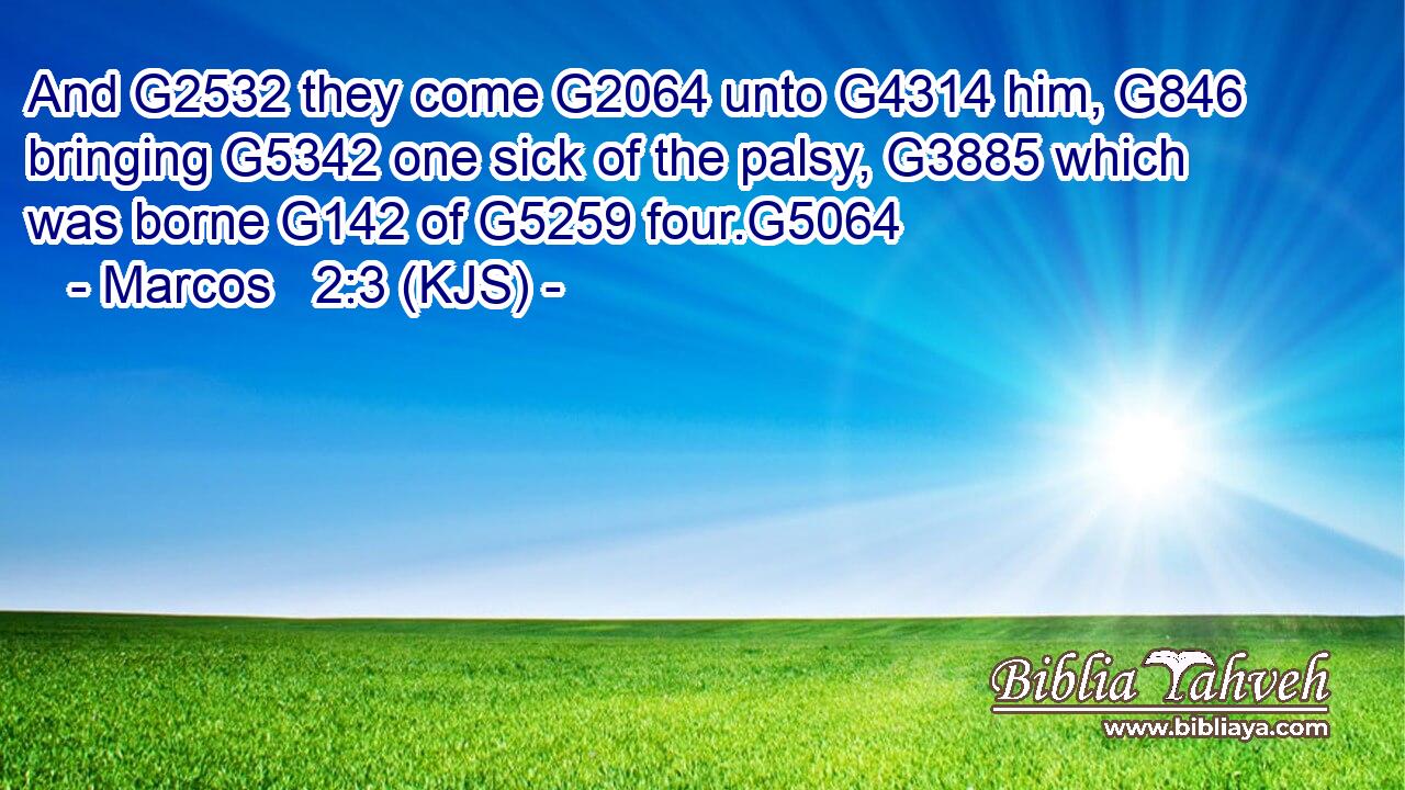 And G2532 they come G2064 unto G4314 him, G846 bringing G5342 one sick of the palsy, G3885 which was borne G142 of G5259 four.G5064