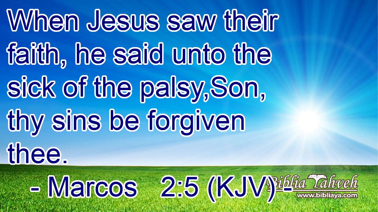 When Jesus saw their faith, he said unto the sick of the palsy,Son, thy sins be forgiven thee.