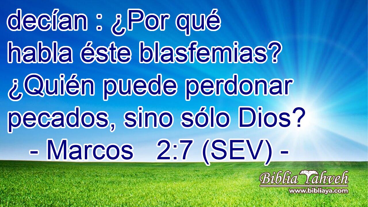 decían : ¿Por qué habla éste blasfemias? ¿Quién puede perdonar pecados, sino sólo Dios?