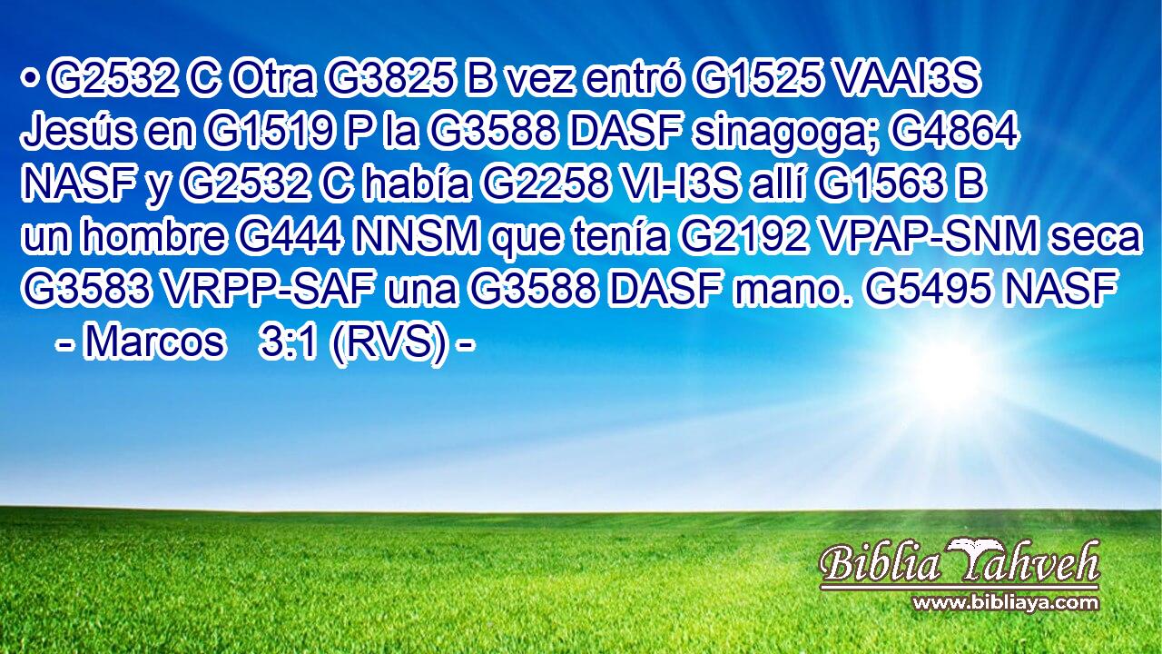 • G2532 C Otra G3825 B vez entró G1525 VAAI3S Jesús en G1519 P la G3588 DASF sinagoga; G4864 NASF y G2532 C había G2258 VI-I3S allí G1563 B un hombre G444 NNSM que tenía G2192 VPAP-SNM seca G3583 VRPP-SAF una G3588 DASF mano. G5495 NASF 