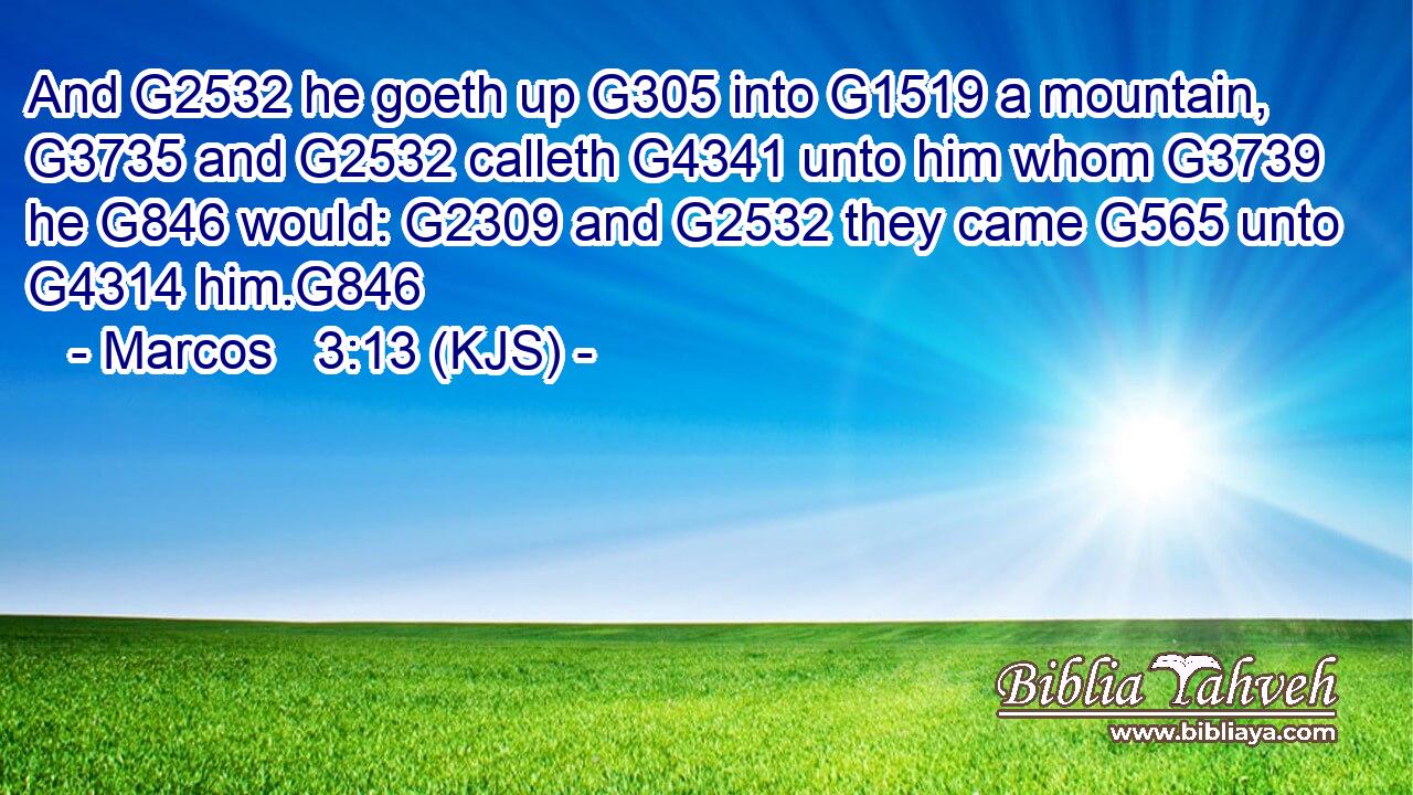And G2532 he goeth up G305 into G1519 a mountain, G3735 and G2532 calleth G4341 unto him whom G3739 he G846 would: G2309 and G2532 they came G565 unto G4314 him.G846