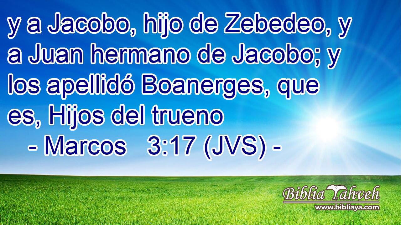 y a Jacobo, hijo de Zebedeo, y a Juan hermano de Jacobo; y los apellidó Boanerges, que es, Hijos del trueno