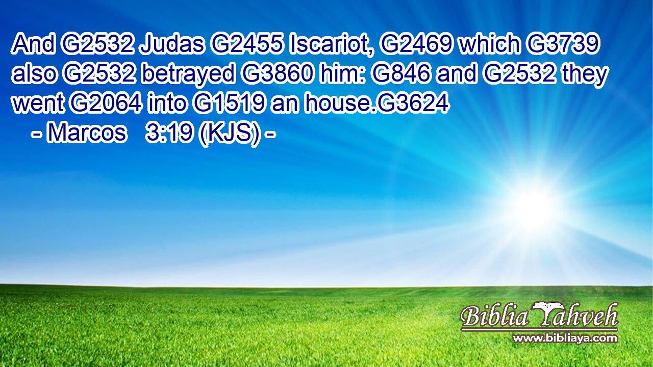 And G2532 Judas G2455 Iscariot, G2469 which G3739 also G2532 betrayed G3860 him: G846 and G2532 they went G2064 into G1519 an house.G3624