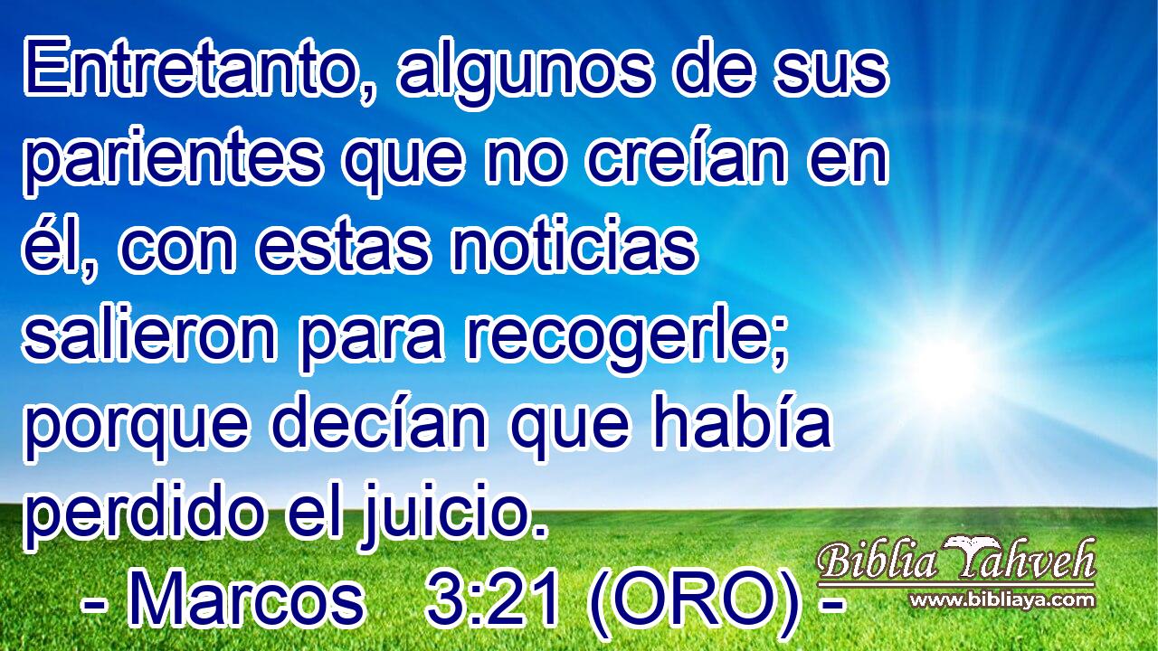  Entretanto, algunos de sus parientes que no creían en él, con estas noticias salieron para recogerle; porque decían que había perdido el juicio. 