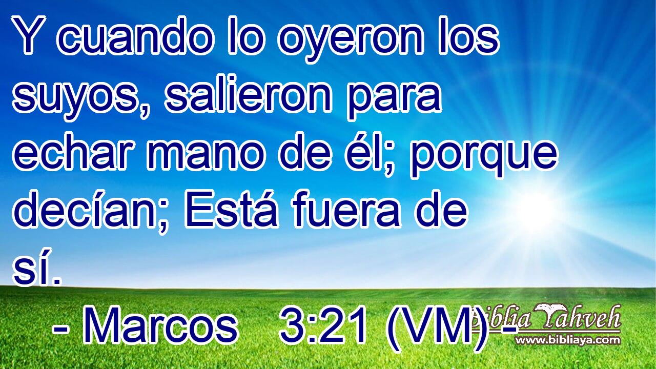  Y cuando lo oyeron los suyos, salieron para echar mano de él; porque decían; Está fuera de sí. 