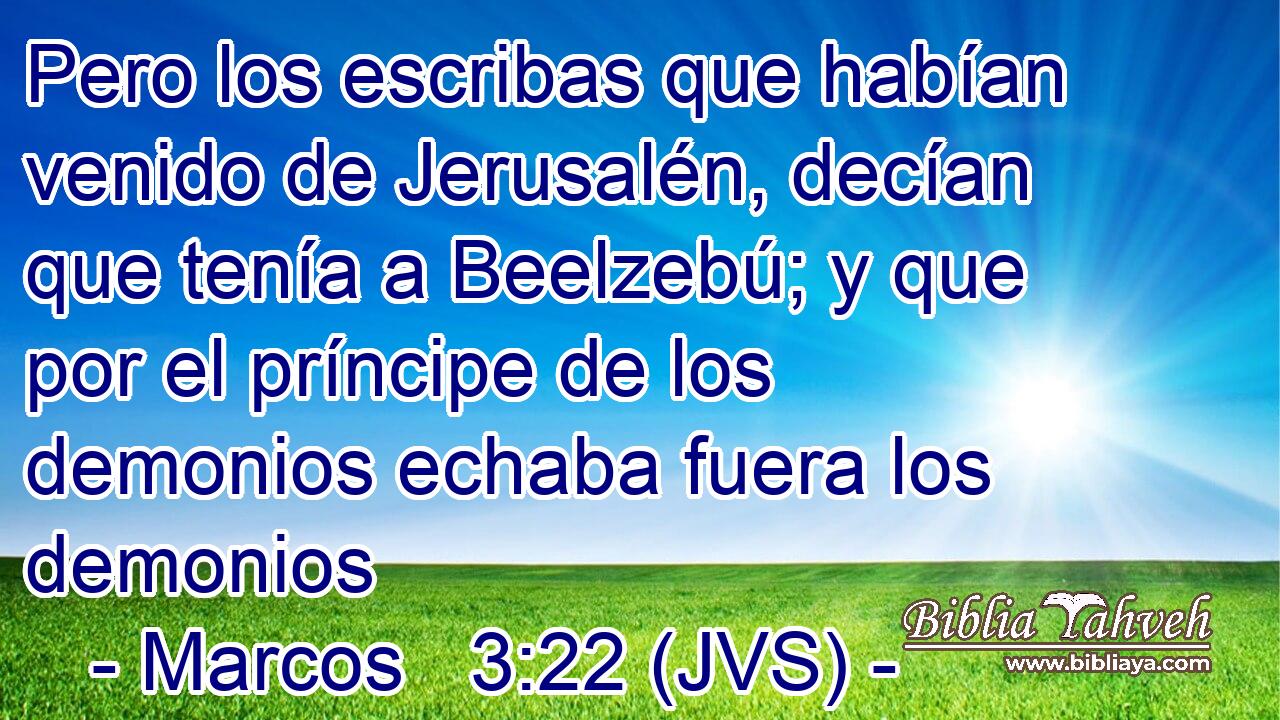 Pero los escribas que habían venido de Jerusalén, decían que tenía a Beelzebú; y que por el príncipe de los demonios echaba fuera los demonios