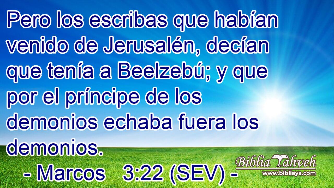 Pero los escribas que habían venido de Jerusalén, decían que tenía a Beelzebú; y que por el príncipe de los demonios echaba fuera los demonios.