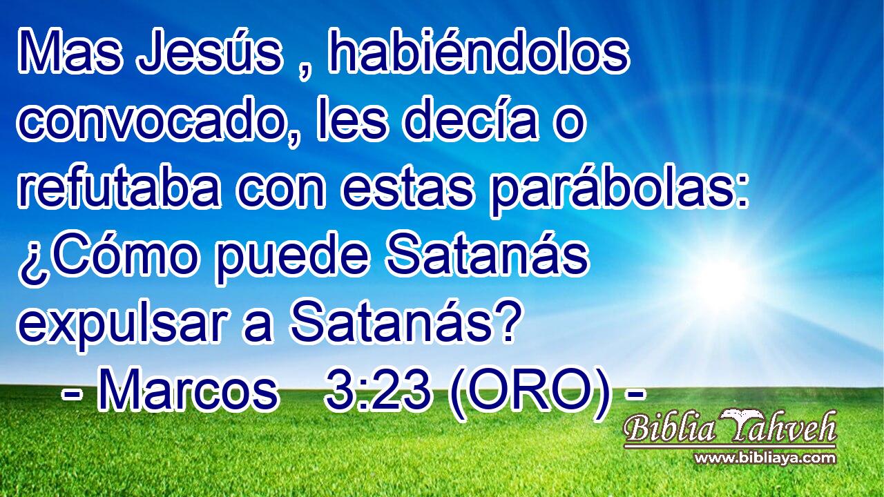  Mas Jesús , habiéndolos convocado, les decía o refutaba con estas parábolas: ¿Cómo puede Satanás expulsar a Satanás? 