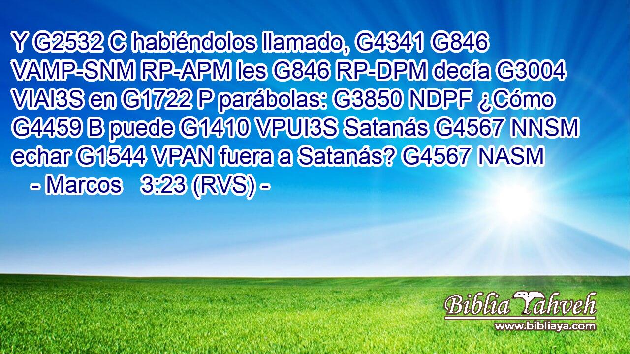 Y G2532 C habiéndolos llamado, G4341 G846 VAMP-SNM RP-APM les G846 RP-DPM decía G3004 VIAI3S en G1722 P parábolas: G3850 NDPF ¿Cómo G4459 B puede G1410 VPUI3S Satanás G4567 NNSM echar G1544 VPAN fuera a Satanás? G4567 NASM 