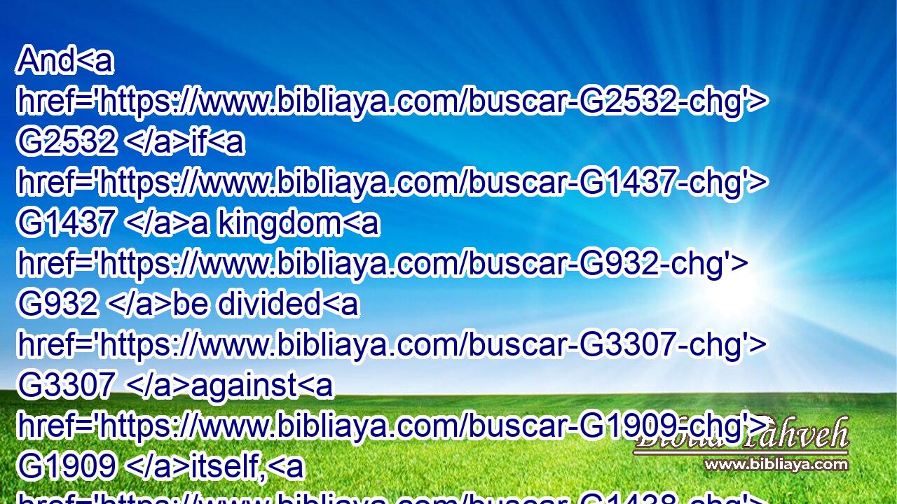 And G2532 if G1437 a kingdom G932 be divided G3307 against G1909 itself, G1438 that G1565 kingdom G932 cannot G1410  G3756 stand.G2476