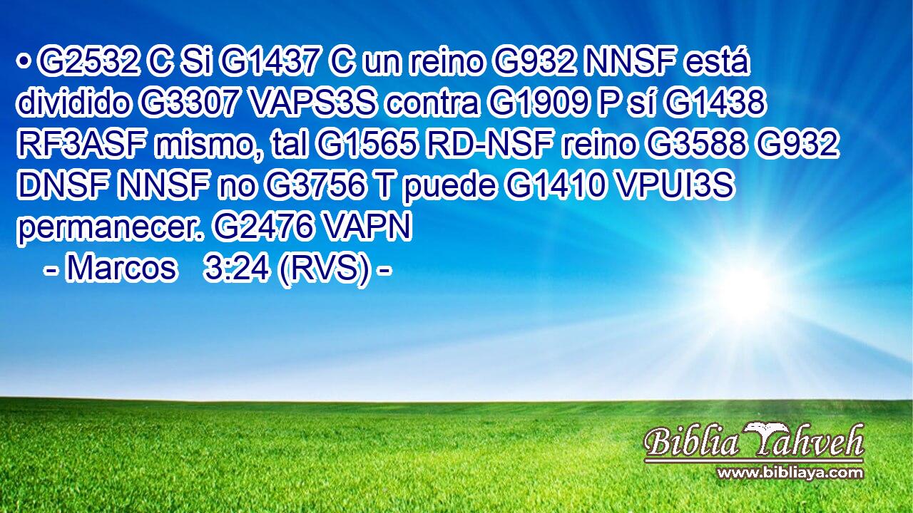 • G2532 C Si G1437 C un reino G932 NNSF está dividido G3307 VAPS3S contra G1909 P sí G1438 RF3ASF mismo, tal G1565 RD-NSF reino G3588 G932 DNSF NNSF no G3756 T puede G1410 VPUI3S permanecer. G2476 VAPN 