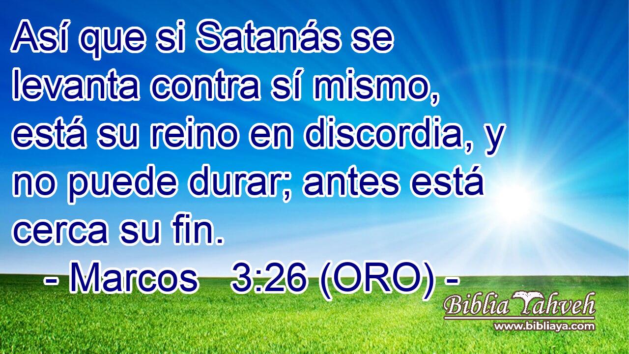  Así que si Satanás se levanta contra sí mismo, está su reino en discordia, y no puede durar; antes está cerca su fin. 