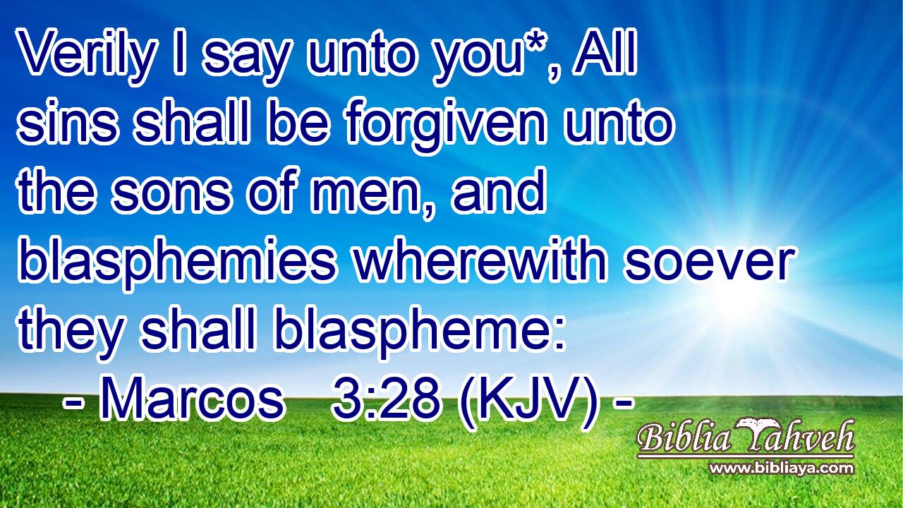 Verily I say unto you*, All sins shall be forgiven unto the sons of men, and blasphemies wherewith soever they shall blaspheme:
