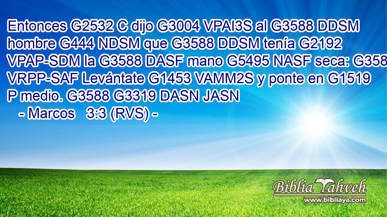 Entonces G2532 C dijo G3004 VPAI3S al G3588 DDSM hombre G444 NDSM que G3588 DDSM tenía G2192 VPAP-SDM la G3588 DASF mano G5495 NASF seca: G3583 VRPP-SAF Levántate G1453 VAMM2S y ponte en G1519 P medio. G3588 G3319 DASN JASN 