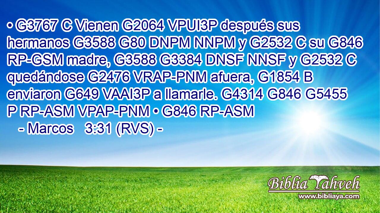 • G3767 C Vienen G2064 VPUI3P después sus hermanos G3588 G80 DNPM NNPM y G2532 C su G846 RP-GSM madre, G3588 G3384 DNSF NNSF y G2532 C quedándose G2476 VRAP-PNM afuera, G1854 B enviaron G649 VAAI3P a llamarle. G4314 G846 G5455 P RP-ASM VPAP-PNM • G846 RP-ASM 