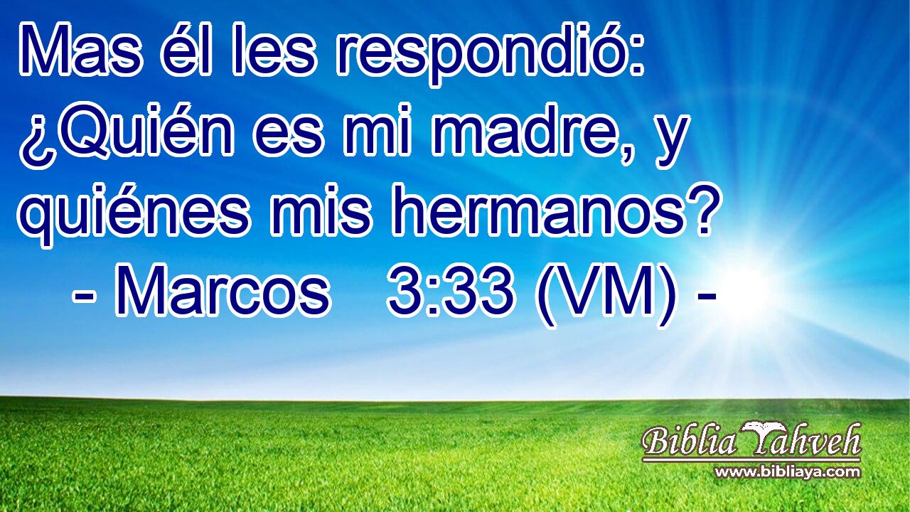  Mas él les respondió: ¿Quién es mi madre, y quiénes mis hermanos? 