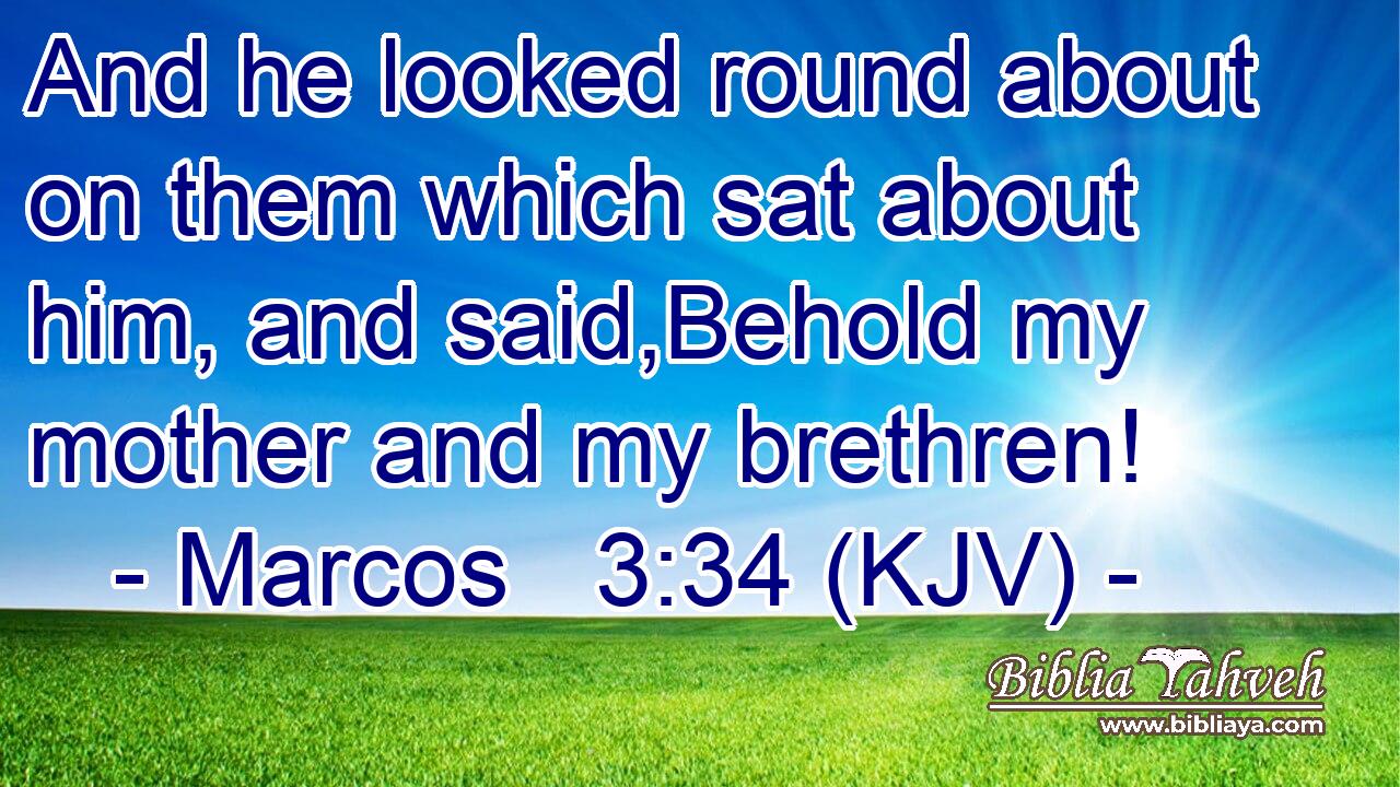 And he looked round about on them which sat about him, and said,Behold my mother and my brethren!