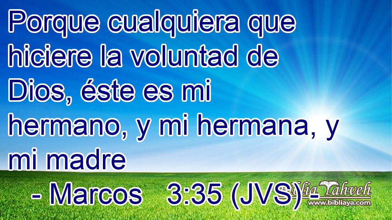 Porque cualquiera que hiciere la voluntad de Dios, éste es mi hermano, y mi hermana, y mi madre