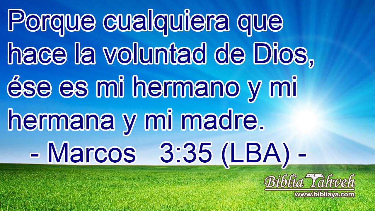 Porque cualquiera que hace la voluntad de Dios, ése es mi hermano y mi hermana y mi madre.