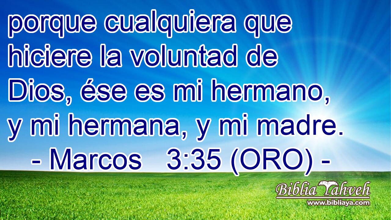  porque cualquiera que hiciere la voluntad de Dios, ése es mi hermano, y mi hermana, y mi madre. 