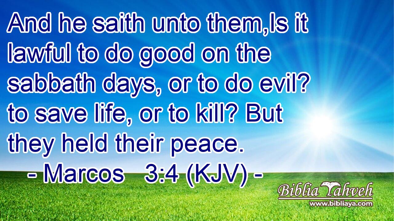 And he saith unto them,Is it lawful to do good on the sabbath days, or to do evil? to save life, or to kill? But they held their peace.
