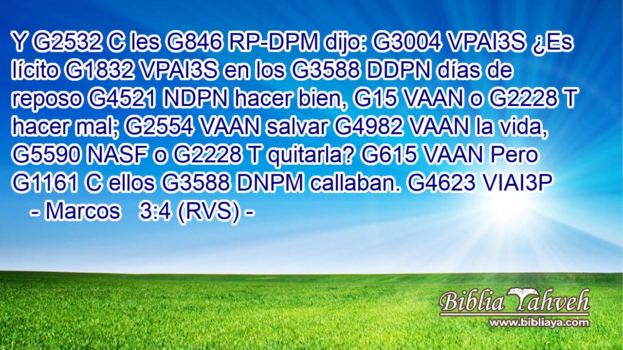 Y G2532 C les G846 RP-DPM dijo: G3004 VPAI3S ¿Es lícito G1832 VPAI3S en los G3588 DDPN días de reposo G4521 NDPN hacer bien, G15 VAAN o G2228 T hacer mal; G2554 VAAN salvar G4982 VAAN la vida, G5590 NASF o G2228 T quitarla? G615 VAAN Pero G1161 C ellos G3588 DNPM callaban. G4623 VIAI3P 