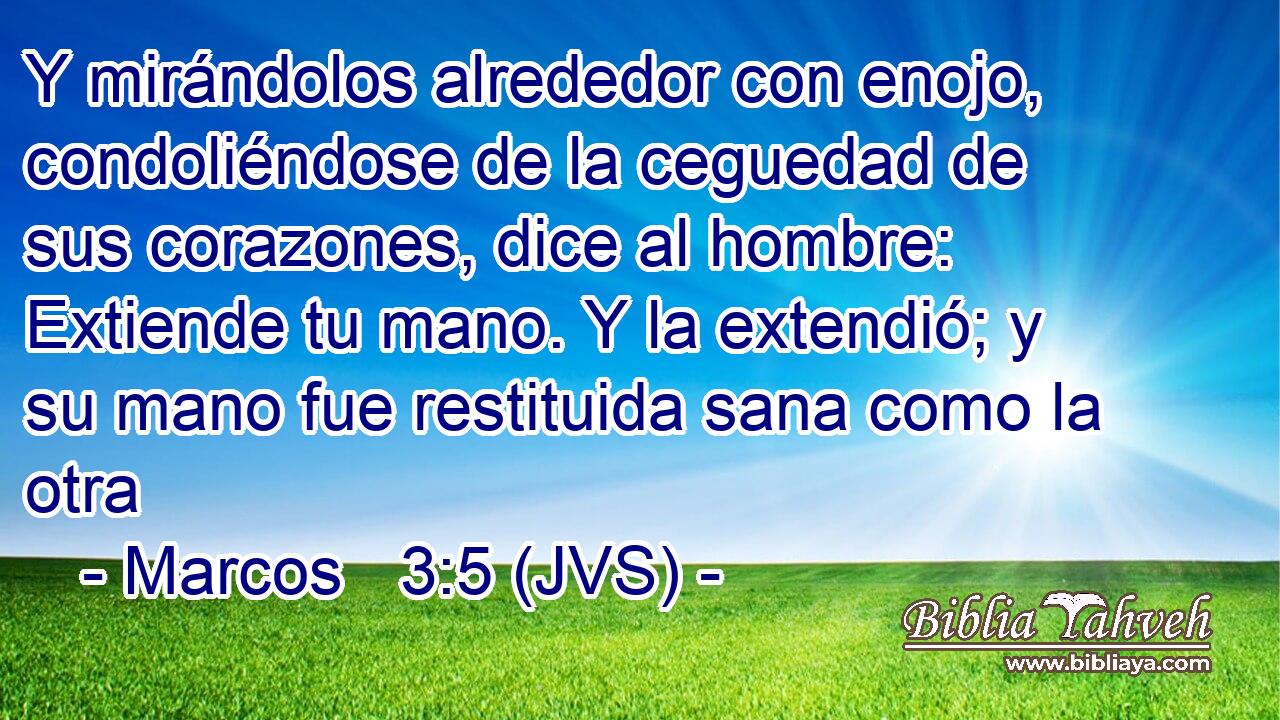 Y mirándolos alrededor con enojo, condoliéndose de la ceguedad de sus corazones, dice al hombre: Extiende tu mano. Y la extendió; y su mano fue restituida sana como la otra