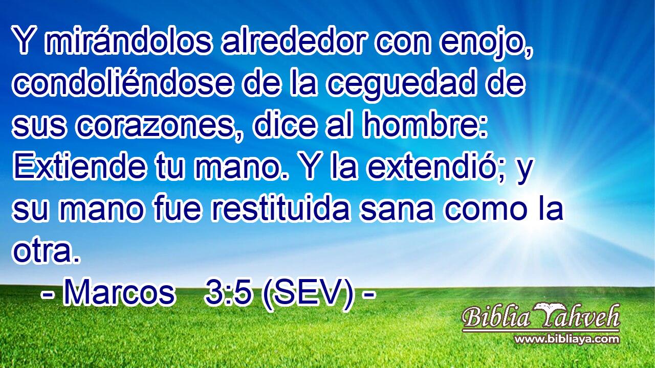 Y mirándolos alrededor con enojo, condoliéndose de la ceguedad de sus corazones, dice al hombre: Extiende tu mano. Y la extendió; y su mano fue restituida sana como la otra.