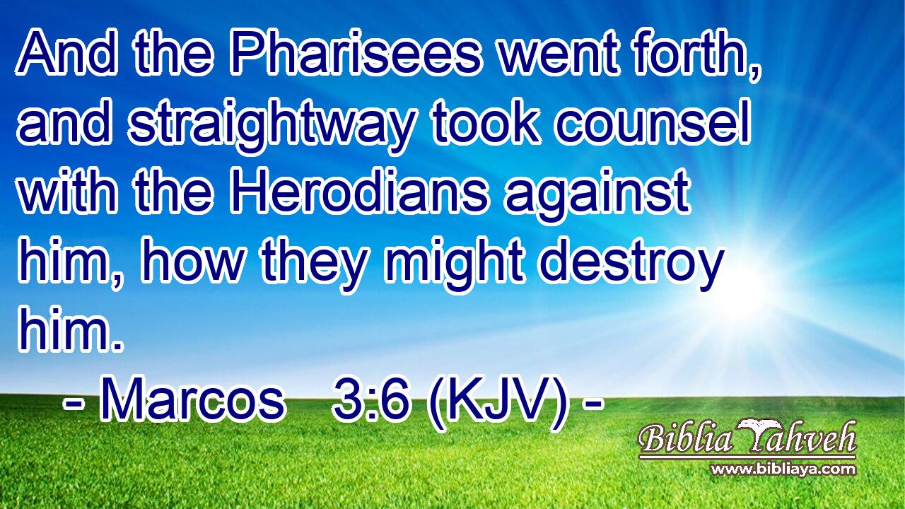 And the Pharisees went forth, and straightway took counsel with the Herodians against him, how they might destroy him.