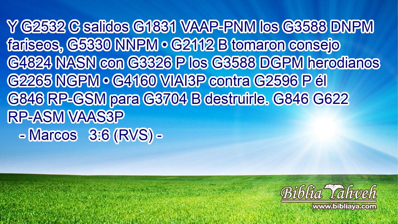 Y G2532 C salidos G1831 VAAP-PNM los G3588 DNPM fariseos, G5330 NNPM • G2112 B tomaron consejo G4824 NASN con G3326 P los G3588 DGPM herodianos G2265 NGPM • G4160 VIAI3P contra G2596 P él G846 RP-GSM para G3704 B destruirle. G846 G622 RP-ASM VAAS3P 
