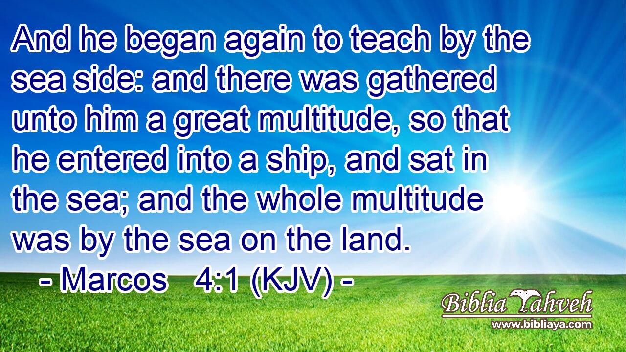 And he began again to teach by the sea side: and there was gathered unto him a great multitude, so that he entered into a ship, and sat in the sea; and the whole multitude was by the sea on the land.